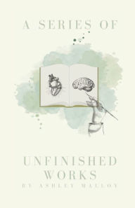 Title: A Series Of Unfinished Works, Author: Ashley Malloy