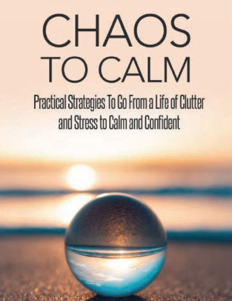 Chaos to Calm: Practical Strategies To Go From a Life of Clutter and Stress to Calm and Confident