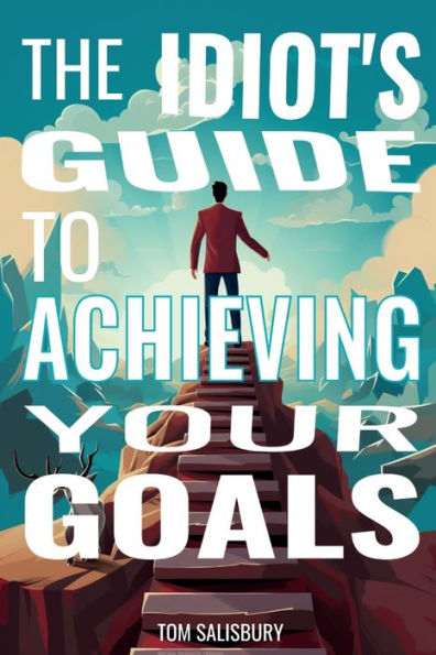 The Idiot's Guide to Achieving Your Goals: Simple Strategies for Success