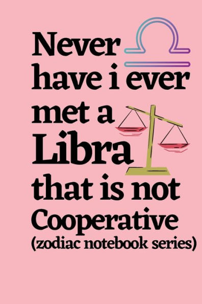 Never Have I Ever Met a Libra That is Not Cooperative (zodiac notebook series): A cool and neat Libra journal notebook and a funny gift for Libras.