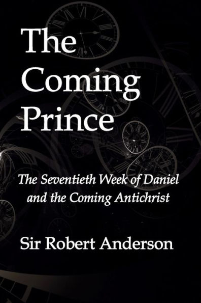 The Coming Prince: The Seventieth Week of Daniel and the Coming Antichrist