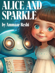 Title: Alice and Sparkle: An exciting children's story that explores the magic of technology, Author: Ammaar Reshi
