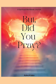 Title: But, did you pray?: A Spiritual Workbook Journal, Author: Asha Kalon