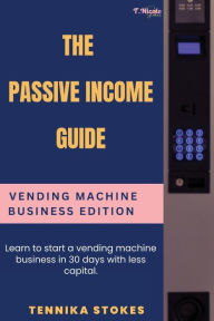 Title: The Passive Income Guide: Vending Machine Business Edition:Learn to start a vending machine business in 30 days with less capital, Author: Tennika Stokes