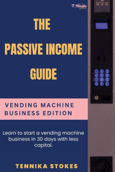 The Passive Income Guide: Vending Machine Business Edition:Learn to start a vending machine business in 30 days with less capital