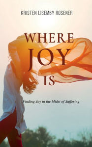 Title: Where Joy Is: Finding Joy in the Midst of Suffering, Author: Kristen Rosener