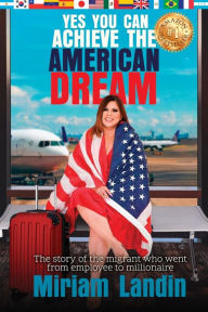 Title: Yes You Can Achieve the American Dream: The story of the migrant who went from employee to millionaire, Author: Miriam Landin