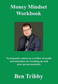 Title: Money Mindset Workbook.: Permanently unlock an overflow of wealth and abundance by breaking up with poor person mentality., Author: Ben Tribby