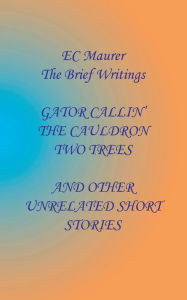 Title: GATOR CALLIN', THE CAULDRON, TWO TREES, AND OTHER UNRELATED SHORT STORIES, Author: E. C. Maurer