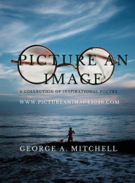 Title: Picture An Image: A Collection of Inspirational Poetry:, Author: George Mitchell