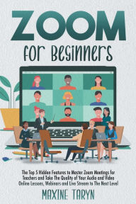 Title: Zoom for Beginners: The Top 5 Hidden Features To Master Zoom Meetings For Teachers And Take The Quality Of Your Audio And Video Lessons, Author: Maxine Taryn