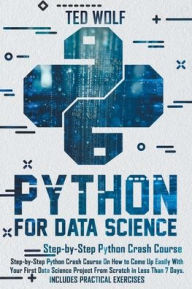 Title: Python for Data Science: Step-By-Step Crash Course On How to Come Up Easily With Your First Data Science Project From Scratch In Less Than 7 Days, Author: Ted Wolf