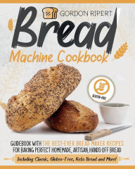 Title: Bread Machine Cookbook: Guidebook With The Best-Ever Bread Maker Recipes for Baking Perfect Homemade, Artisan, Hands-Off Bread, Author: Gordon Ripert