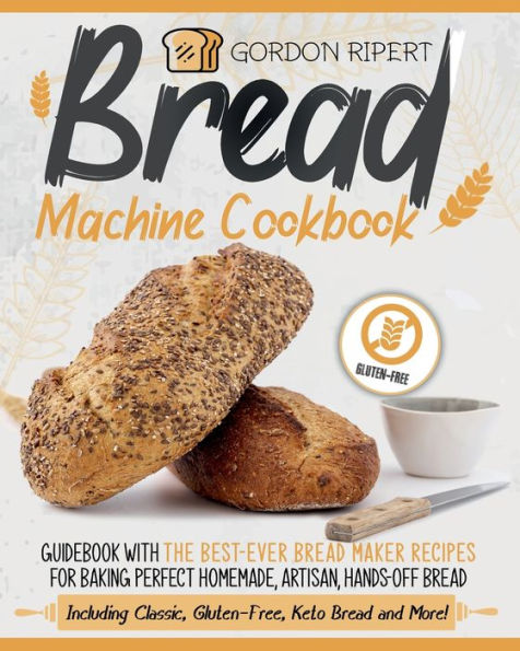 Bread Machine Cookbook: Guidebook With The Best-Ever Bread Maker Recipes for Baking Perfect Homemade, Artisan, Hands-Off Bread