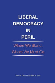 Title: Liberal Democracy in Peril: Where We Stand, Where We Must Go:, Author: Todd A. Olson