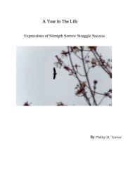 Title: A Year in the Life Expressions of Strength Struggle Sorrow Success, Author: Phillip D. Turner