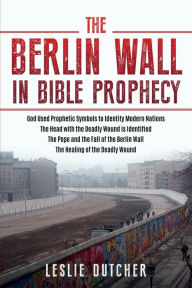 Title: THE BERLIN WALL IN BIBLE PROPHECY, Author: Leslie Dutcher
