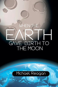 Title: When the Earth Gave Birth to the Moon, Author: Michael Reagan
