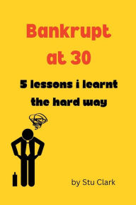 Title: Bankrupt at 30: 5 Lessons I learnt the hard way, Author: Stu Clark