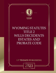 Title: Wyoming Statutes Title 2 Wills, Decedents' Estates And Probate Code 2023 Edition: Wyoming Codes, Author: Wyoming Legislature