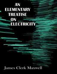 Title: An Elementary Treatise on Electricity, Author: James Clerk Maxwell