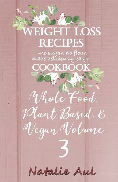 Weight Loss Recipes Cookbook Whole Food, Plant Based, & Vegan Volume 3