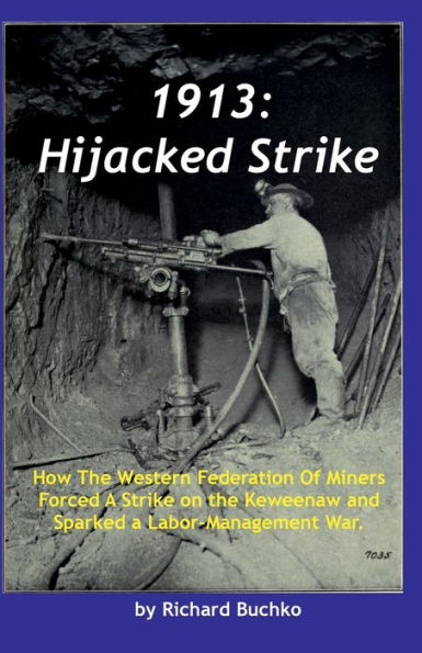 1913: Hijacked Strike:How The Western Federation Of Miners Forced A Strike on the Keweenaw and Sparked the Labor-Management War.