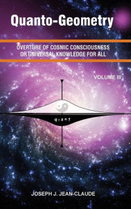 Title: Quanto-Geometry Vol III: Overture of Cosmic Consciousness or Universal Knowledge for All, Author: Joseph Jean-claude