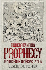 Title: UNDERSTANDING PROPHECY IN THE BOOK OF REVELATION, Author: Leslie Dutcher