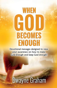 Title: When God Becomes Enough: Devotional messages designed to raise your awareness on how to make God Enough and keep God Enough!, Author: Dwayne Graham