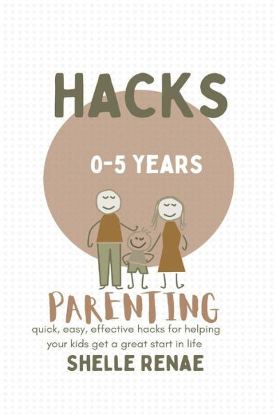 Parenting hacks (0-5 years old): quick, easy, effective for helping your kids get a great start life