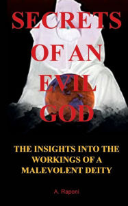 Title: SECRETS OF AN EVIL GOD: THE INSIGHTS INTO THE WORKINGS OF A MALEVOLENT DEITY, Author: Alex Raponi