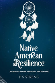 Title: Native American Resilience: A Story of Racism, Genocide and Survival, Author: P. S. Streng