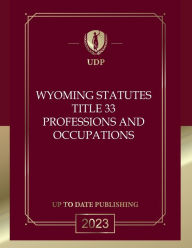 Title: Wyoming Statutes Title 33 Professions and Occupations 2023 Edition: Wyoming Codes, Author: Wyoming Legislature