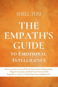 Title: The Empath's Guide to Emotional Intelligence: How to protect Yourself from Narcissistic Relationships, Negative Energies and find Your Sense of Self, Author: Shell Teri