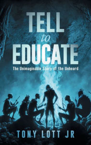 Title: Tell to Educate: The Unimaginable Story Of The Unheard, Author: Tony Lott Jr.