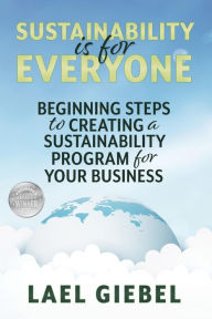 Title: Sustainability is for Everyone: Beginning Steps to Creating a Sustainability Program for Your Business, Author: Lael Giebel