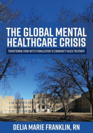 Title: The Global Mental Healthcare Crisis: Transitioning from Institutionalization to Community-Based Treatment, Author: Delia Marie Franklin