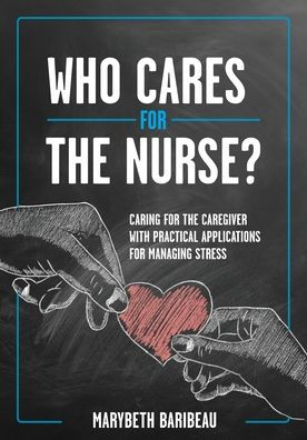 Who Cares for the Nurse?: Caring for the Caregiver with Practical Applications for Managing Stress