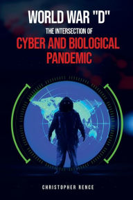 Title: World War 'D' The Intersection of Cyber and Biological Pandemics, Author: Christopher Rence