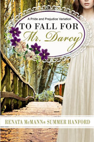 Title: To Fall for Mr. Darcy: A Pride and Prejudice Variation, Author: Summer Hanford