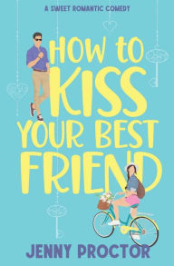 Title: How to Kiss Your Best Friend: A Sweet Romantic Comedy, Author: Jenny Proctor