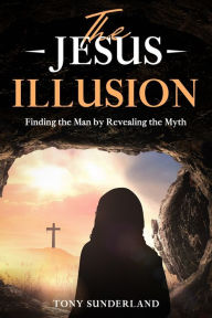 Title: The Jesus Illusion: Finding the Man by Revealing the Myth, Author: Tony Sunderland