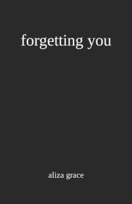 Title: forgetting you, Author: aliza grace