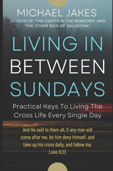 LIVING IN BETWEEN SUNDAYS: PRACTICAL KEYS FOR LIVING THE CROSS LIFE EVERY SINGLE DAY