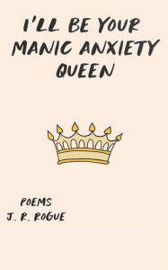 Title: I'll Be Your Manic Anxiety Queen: Poems, Author: J.R. Rogue