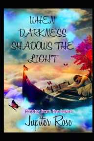 Title: When Darkness Shadows the Light: Poetry from the heart, Author: Jupiter Rose
