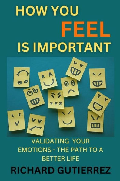 How You Feel Is Important: Validating Your Emotions - The Path to a Better Life