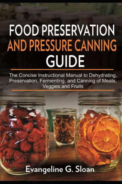 Food Preservation and Pressure Canning Guide: The Concise Instructional Manual to Dehydrating, Preservation, Fermenting, and Canning of Meats, Veggies, and Fruits.