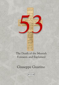 Title: 53 The Death of the Messiah Foreseen and Explained: Isaiah 53 in light of the New Testament, Author: Giuseppe Guarino